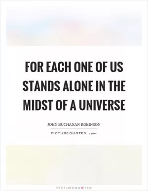 For each one of us stands alone in the midst of a universe Picture Quote #1