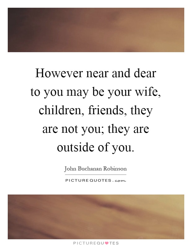 However near and dear to you may be your wife, children, friends, they are not you; they are outside of you Picture Quote #1