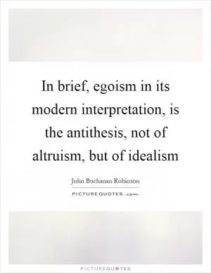 In brief, egoism in its modern interpretation, is the antithesis, not of altruism, but of idealism Picture Quote #1