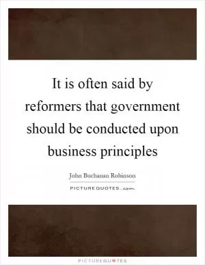 It is often said by reformers that government should be conducted upon business principles Picture Quote #1