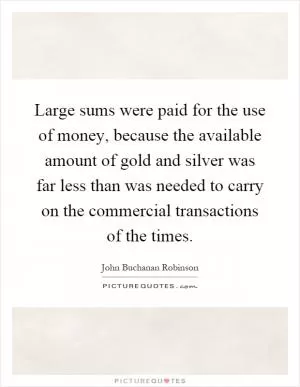 Large sums were paid for the use of money, because the available amount of gold and silver was far less than was needed to carry on the commercial transactions of the times Picture Quote #1