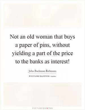 Not an old woman that buys a paper of pins, without yielding a part of the price to the banks as interest! Picture Quote #1