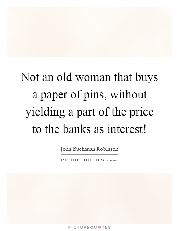Not an old woman that buys a paper of pins, without yielding a part of the price to the banks as interest! Picture Quote #1