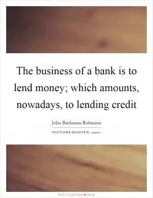 The business of a bank is to lend money; which amounts, nowadays, to lending credit Picture Quote #1