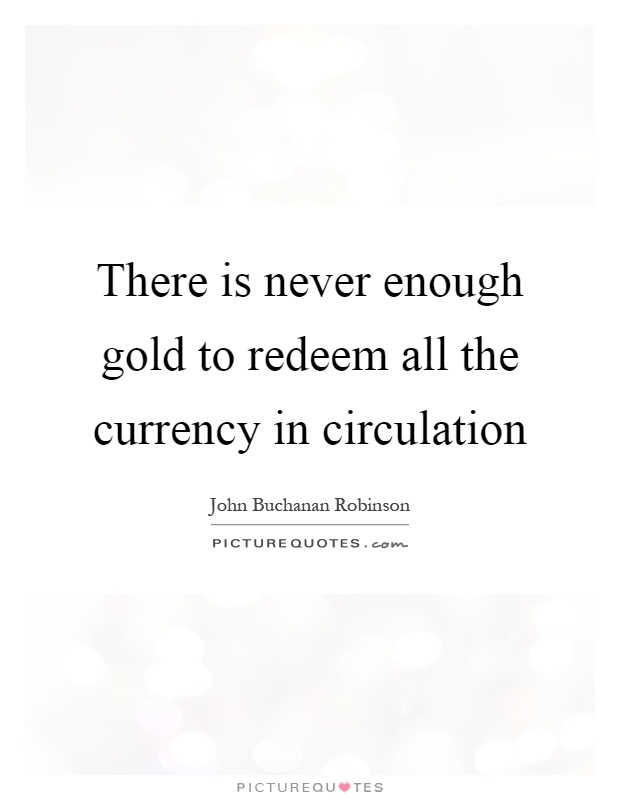 There is never enough gold to redeem all the currency in circulation Picture Quote #1