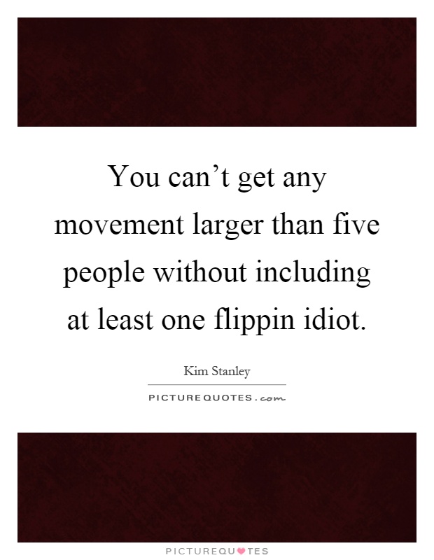You can't get any movement larger than five people without including at least one flippin idiot Picture Quote #1