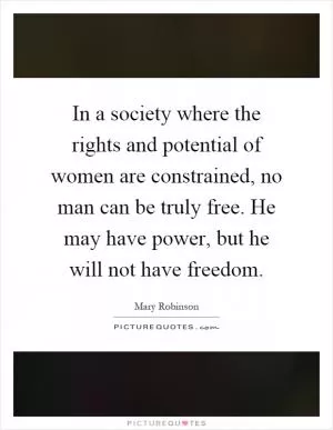In a society where the rights and potential of women are constrained, no man can be truly free. He may have power, but he will not have freedom Picture Quote #1