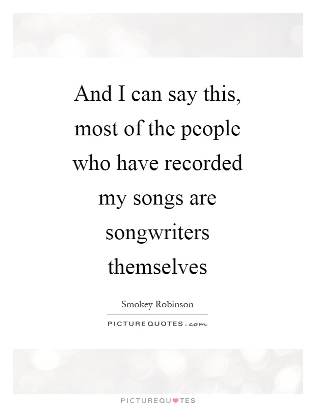 And I can say this, most of the people who have recorded my songs are songwriters themselves Picture Quote #1