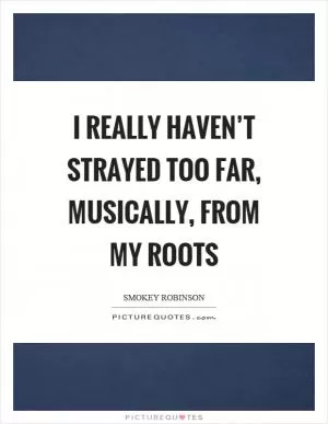 I really haven’t strayed too far, musically, from my roots Picture Quote #1