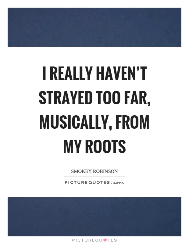 I really haven't strayed too far, musically, from my roots Picture Quote #1