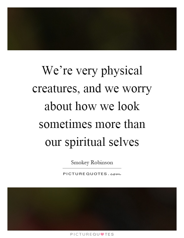 We're very physical creatures, and we worry about how we look sometimes more than our spiritual selves Picture Quote #1