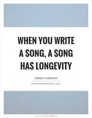 When you write a song, a song has longevity Picture Quote #1