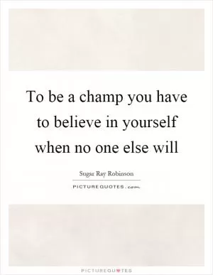 To be a champ you have to believe in yourself when no one else will Picture Quote #1