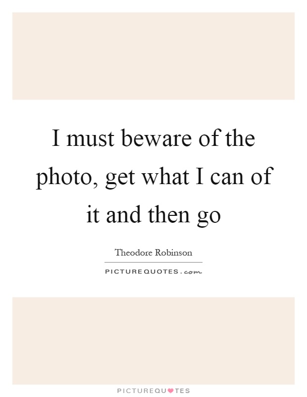 I must beware of the photo, get what I can of it and then go Picture Quote #1