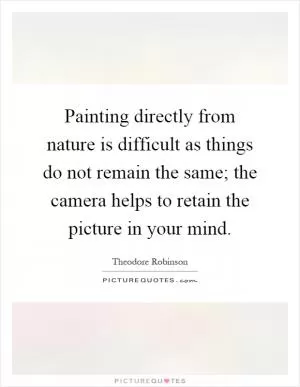 Painting directly from nature is difficult as things do not remain the same; the camera helps to retain the picture in your mind Picture Quote #1