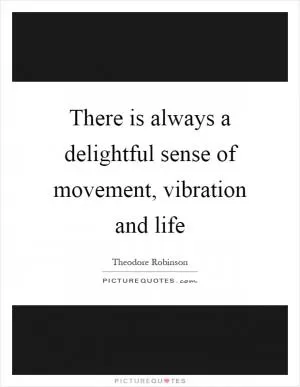 There is always a delightful sense of movement, vibration and life Picture Quote #1
