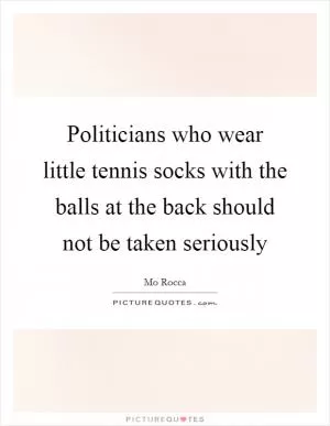Politicians who wear little tennis socks with the balls at the back should not be taken seriously Picture Quote #1