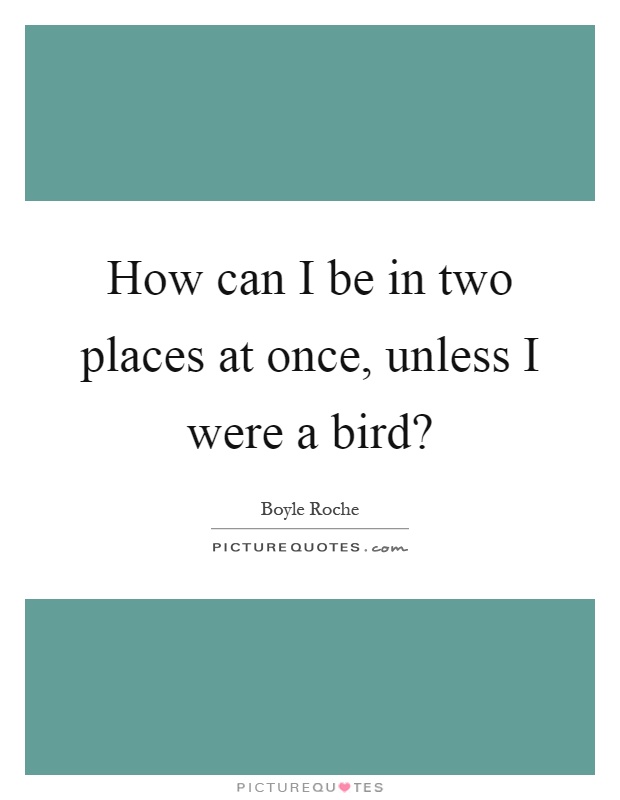How can I be in two places at once, unless I were a bird? Picture Quote #1