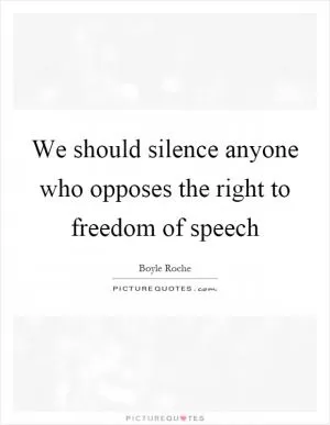 We should silence anyone who opposes the right to freedom of speech Picture Quote #1