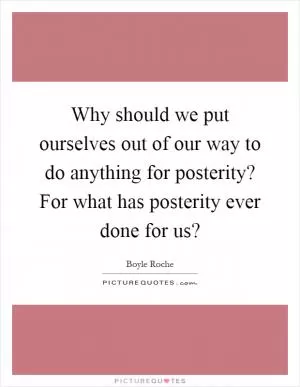 Why should we put ourselves out of our way to do anything for posterity? For what has posterity ever done for us? Picture Quote #1