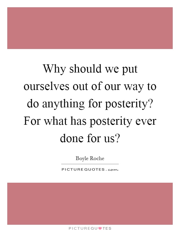 Why should we put ourselves out of our way to do anything for posterity? For what has posterity ever done for us? Picture Quote #1