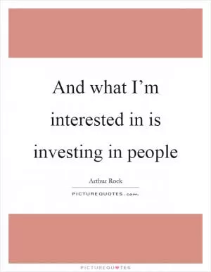 And what I’m interested in is investing in people Picture Quote #1