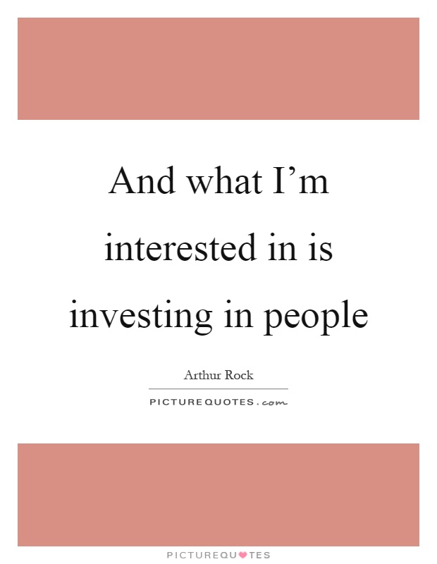 And what I'm interested in is investing in people Picture Quote #1