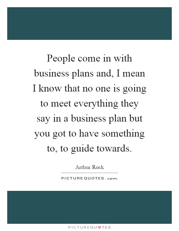 People come in with business plans and, I mean I know that no one is going to meet everything they say in a business plan but you got to have something to, to guide towards Picture Quote #1
