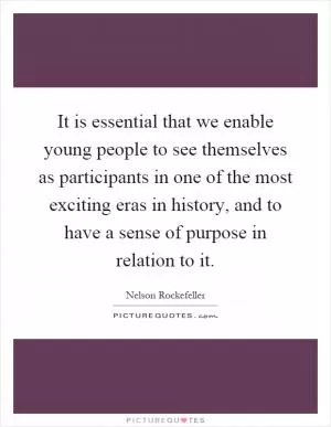 It is essential that we enable young people to see themselves as participants in one of the most exciting eras in history, and to have a sense of purpose in relation to it Picture Quote #1