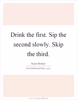 Drink the first. Sip the second slowly. Skip the third Picture Quote #1