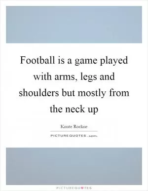 Football is a game played with arms, legs and shoulders but mostly from the neck up Picture Quote #1