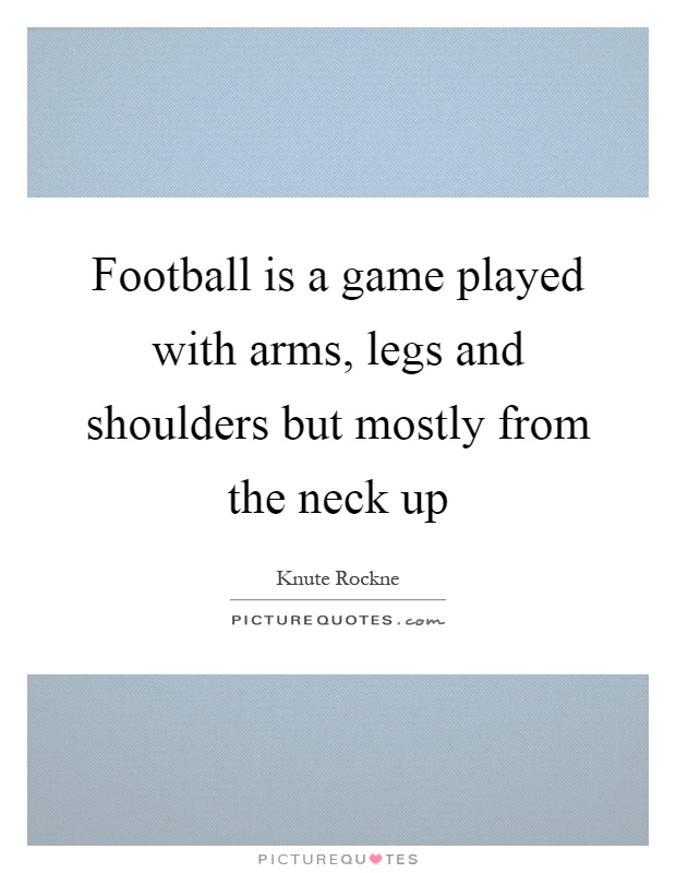 Football is a game played with arms, legs and shoulders but mostly from the neck up Picture Quote #1