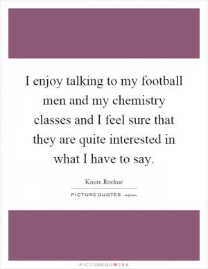 I enjoy talking to my football men and my chemistry classes and I feel sure that they are quite interested in what I have to say Picture Quote #1