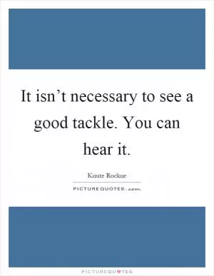 It isn’t necessary to see a good tackle. You can hear it Picture Quote #1