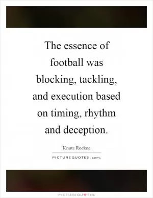 The essence of football was blocking, tackling, and execution based on timing, rhythm and deception Picture Quote #1