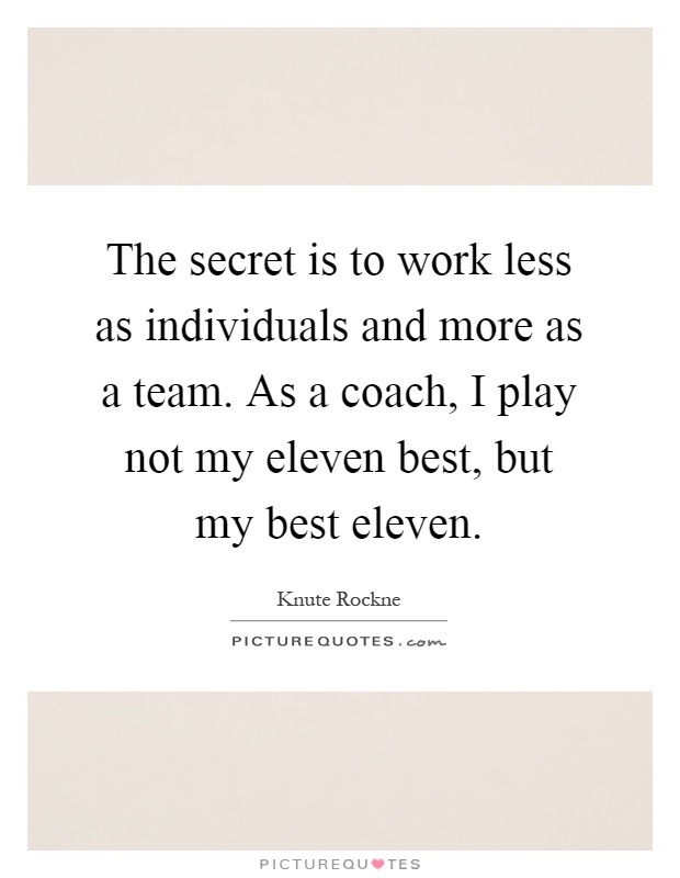 The secret is to work less as individuals and more as a team. As a coach, I play not my eleven best, but my best eleven Picture Quote #1
