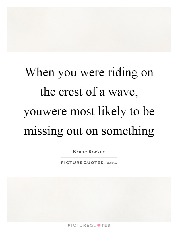 When you were riding on the crest of a wave, youwere most likely to be missing out on something Picture Quote #1