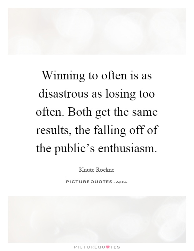 Winning to often is as disastrous as losing too often. Both get the same results, the falling off of the public's enthusiasm Picture Quote #1