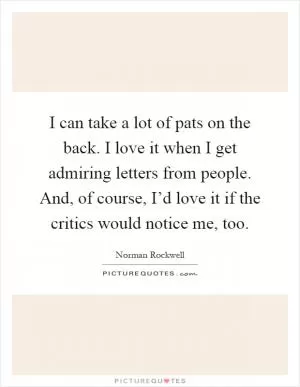 I can take a lot of pats on the back. I love it when I get admiring letters from people. And, of course, I’d love it if the critics would notice me, too Picture Quote #1