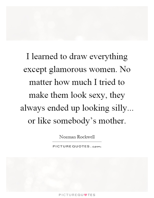 I learned to draw everything except glamorous women. No matter how much I tried to make them look sexy, they always ended up looking silly... or like somebody's mother Picture Quote #1