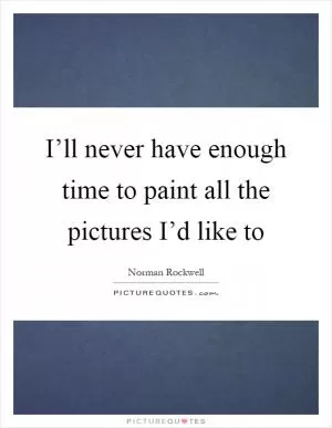 I’ll never have enough time to paint all the pictures I’d like to Picture Quote #1