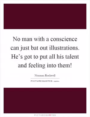 No man with a conscience can just bat out illustrations. He’s got to put all his talent and feeling into them! Picture Quote #1