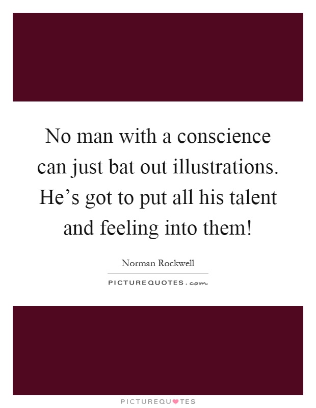 No man with a conscience can just bat out illustrations. He's got to put all his talent and feeling into them! Picture Quote #1