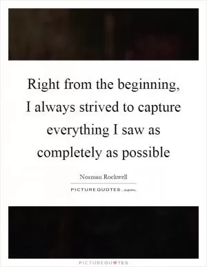 Right from the beginning, I always strived to capture everything I saw as completely as possible Picture Quote #1