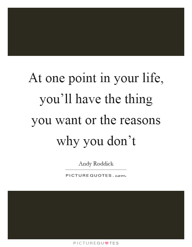 At one point in your life, you'll have the thing you want or the reasons why you don't Picture Quote #1