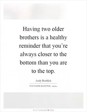 Having two older brothers is a healthy reminder that you’re always closer to the bottom than you are to the top Picture Quote #1
