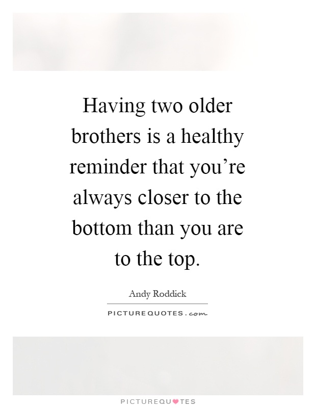 Having two older brothers is a healthy reminder that you're always closer to the bottom than you are to the top Picture Quote #1