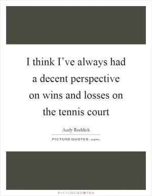 I think I’ve always had a decent perspective on wins and losses on the tennis court Picture Quote #1