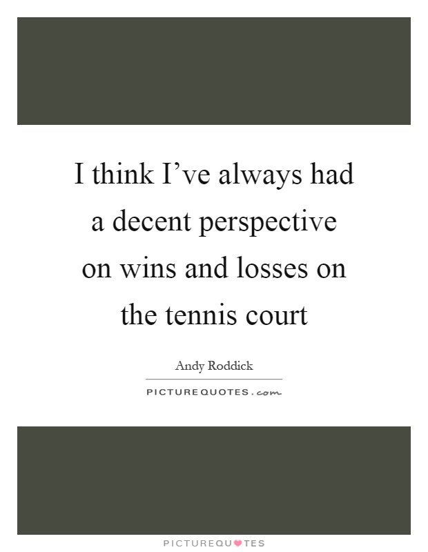 I think I've always had a decent perspective on wins and losses on the tennis court Picture Quote #1