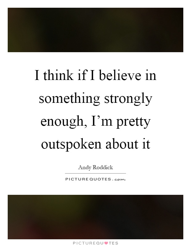 I think if I believe in something strongly enough, I'm pretty outspoken about it Picture Quote #1